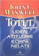 Totul despre lideri, atitudine, echipa, relatii - John C. Maxwell
