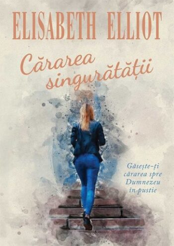 Cararea singuratatii. Gaseste-ti cararea spre Dumnezeu in pustie - Elisabeth Elliot