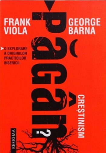 CRESTINISM PAGAN? O explorare a originilor practicilor bisericii - Frank Viola & George Barna