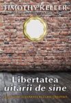 Libertatea uitarii de sine. Calea spre adevarata bucurie crestina - Timothy Keller