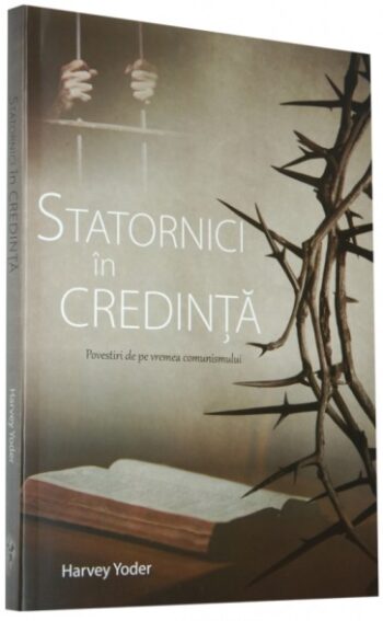 Statornici in credinta. Povestiri de pe vremea comunismului - Harvey Yoder