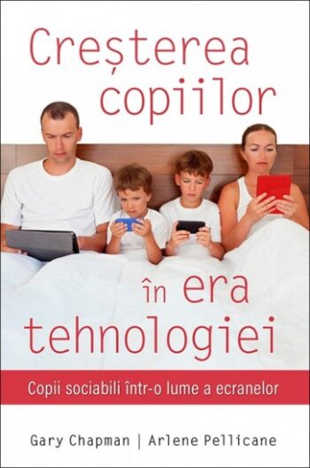 Cresterea copiilor in era tehnologiei. Copii sociabili intr-o lume a ecranelor - Gary Chapman, Arlene Pellicane