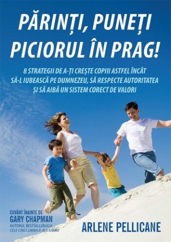 Parinti, puneti piciorul in prag! 8 strategii de a-ti creste copiii astfel incat sa-L iubeasca pe Dumnezeu, sa respecte autoritatea si sa aiba un sistem corect de valori - Arlene Pellicane
