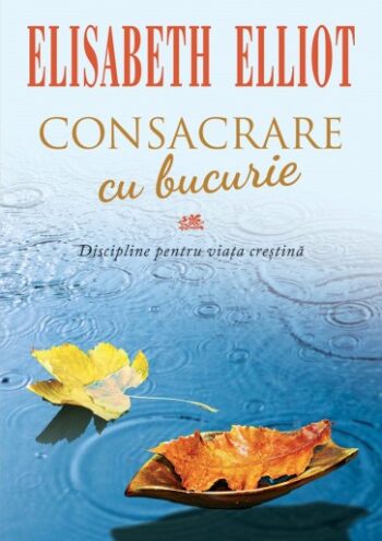 Consacrare cu bucurie. Discipline pentru viața creștină - Elisabeth Elliot
