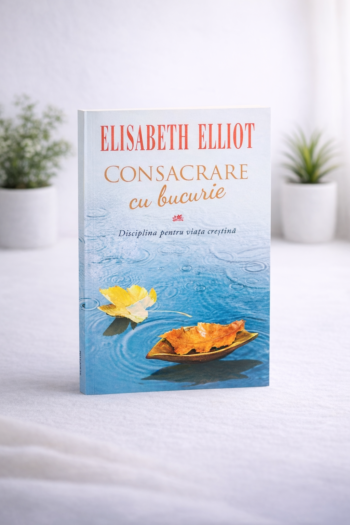 Consacrare cu bucurie. Discipline pentru viața creștină - Elisabeth Elliot