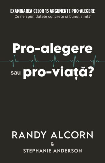 Pro-alegere sau pro-viaţă? Examinarea celor 15 argumente pro-alegere. Ce ne spun datele concrete şi bunul simţ? - Randy Alcorn