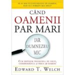 Cand oamenii par mari, iar Dumnezeu mic - Edward T. Welch