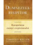 Dumnezeul risipitor. Recuperarea esentei crestinismului -  Timothy Keller