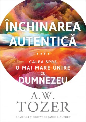 Închinarea autentică: Calea spre o mai mare unire cu Dumnezeu - A. W. Tozer