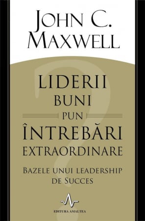 Liderii buni pun intrebari extraordinare. Bazele unui lidership de succes - John C. Maxwell