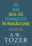 Mai sus cu Dumnezeu in rugaciune. Cultivarea unui dialog de-o viata- A. W. Tozer