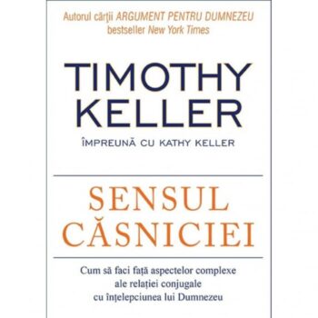 Sensul casniciei. Cum sa faci fata aspectelor complexe ale relatiei conjugale cu intelepciunea lui Dumnezeu - Timothy Keller, Kathy Keller