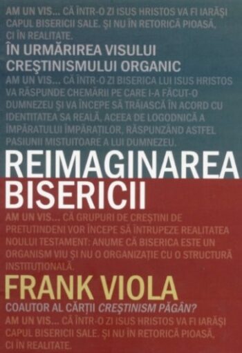 Reimaginarea bisericii. In urmarirea visului crestinismului organic - Frank Viola
