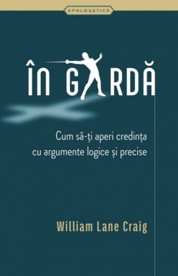 În gardă. Cum să-ți aperi credința cu argumente logice și precise - William Lane Craig
