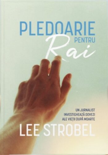 Pledoarie pentru Rai. Un jurnalist investighează dovezi ale vieții după moarte - Lee Strobel