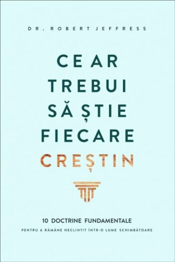 Ce ar trebui să știe fiecare creștin: 10 doctrine fundamentale pentru a rămâne neclintit într-o lume schimbătoare - Robert Jeffress