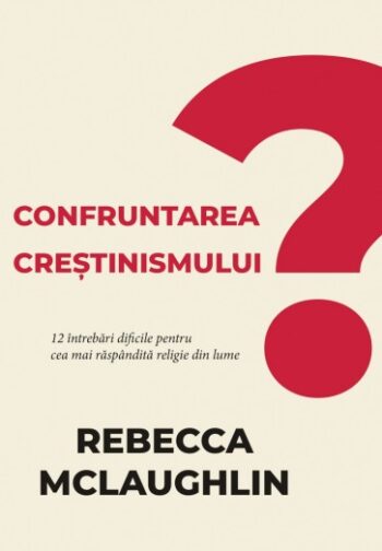 Confruntarea creștinismului: 12 întrebări dificile pentru cea mai răspândită religie din lume - Rebecca McLaughlin