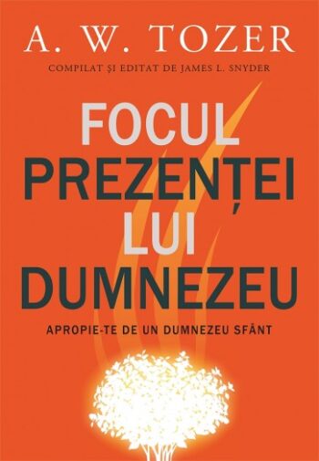 Focul prezenței lui Dumnezeu. Apropie-te de un Dumnezeu sfânt - A. W. Tozer