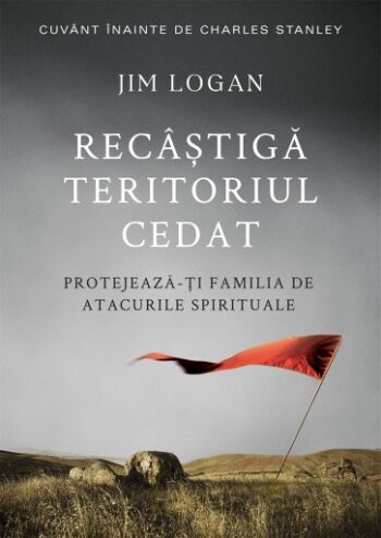 Recâștigă teritoriul cedat: Protejează-ți familia de atacurile spirituale - Jim Logan